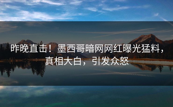 昨晚直击！墨西哥暗网网红曝光猛料，真相大白，引发众怒