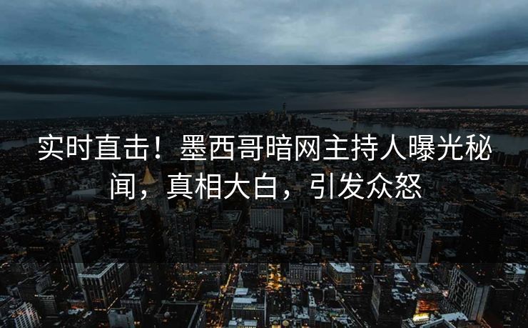 实时直击！墨西哥暗网主持人曝光秘闻，真相大白，引发众怒
