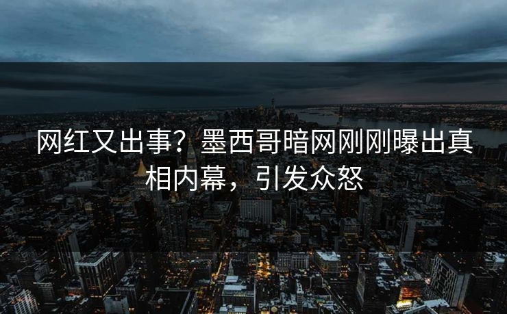 网红又出事？墨西哥暗网刚刚曝出真相内幕，引发众怒