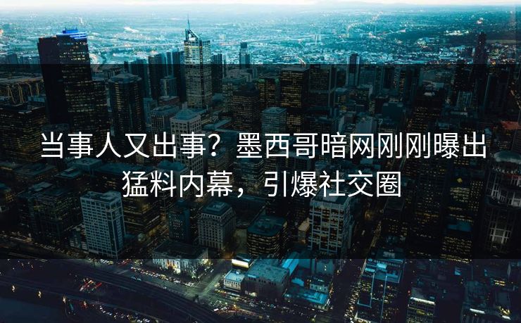 当事人又出事？墨西哥暗网刚刚曝出猛料内幕，引爆社交圈