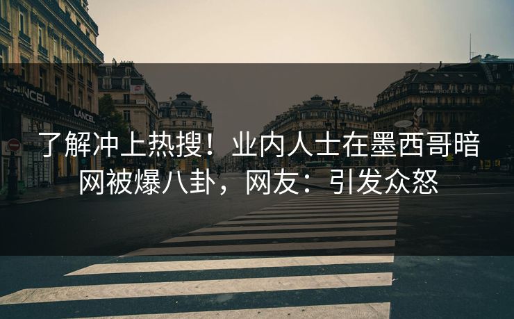 了解冲上热搜！业内人士在墨西哥暗网被爆八卦，网友：引发众怒