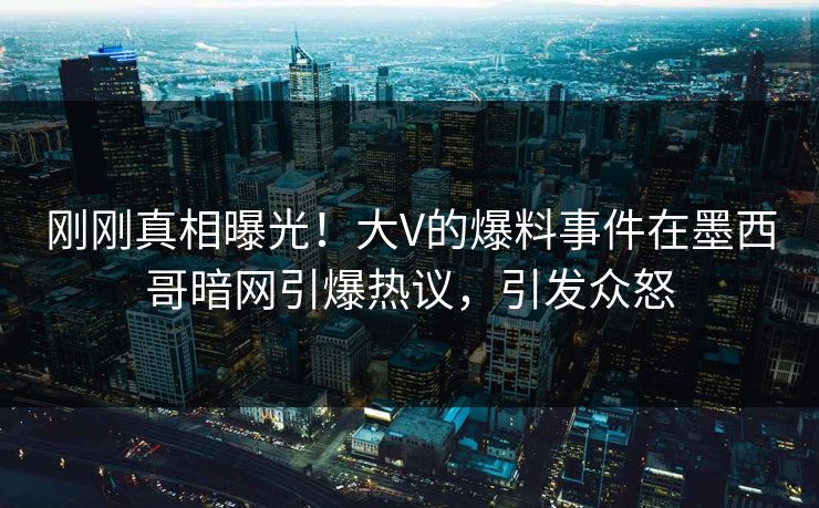 刚刚真相曝光！大V的爆料事件在墨西哥暗网引爆热议，引发众怒