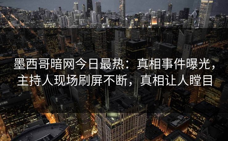 墨西哥暗网今日最热：真相事件曝光，主持人现场刷屏不断，真相让人瞠目