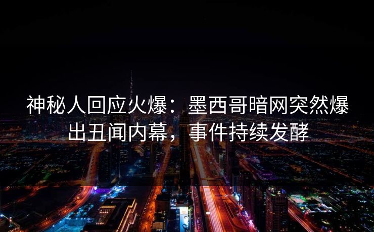 神秘人回应火爆：墨西哥暗网突然爆出丑闻内幕，事件持续发酵