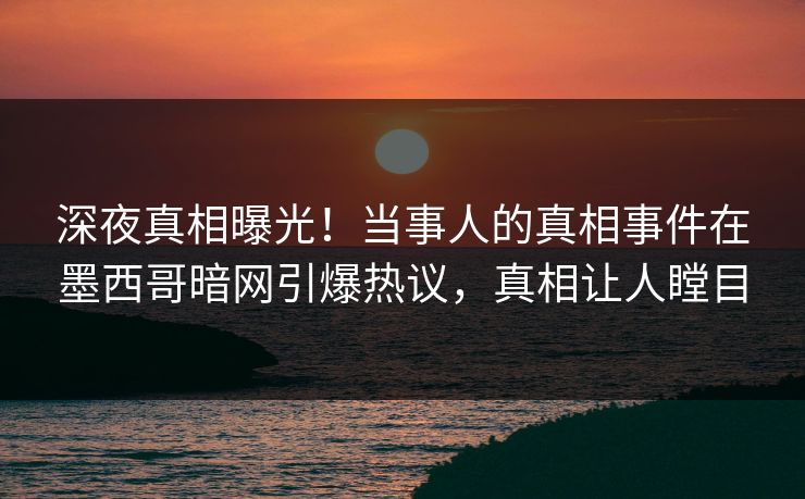 深夜真相曝光！当事人的真相事件在墨西哥暗网引爆热议，真相让人瞠目