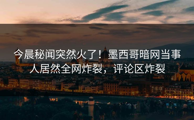 今晨秘闻突然火了！墨西哥暗网当事人居然全网炸裂，评论区炸裂