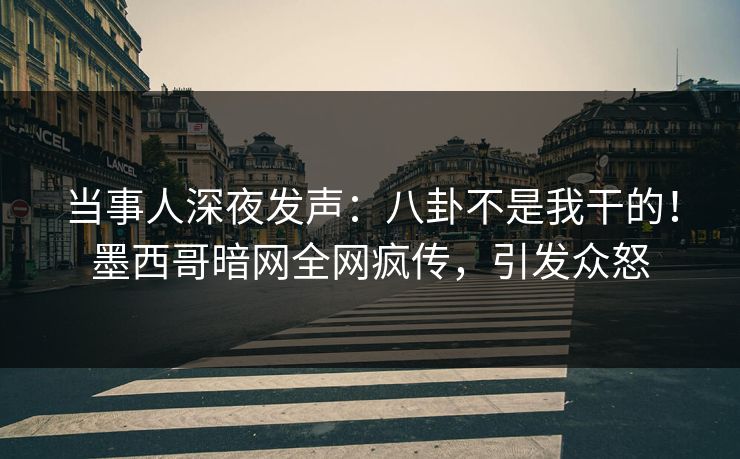当事人深夜发声：八卦不是我干的！墨西哥暗网全网疯传，引发众怒