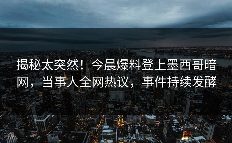 揭秘太突然！今晨爆料登上墨西哥暗网，当事人全网热议，事件持续发酵