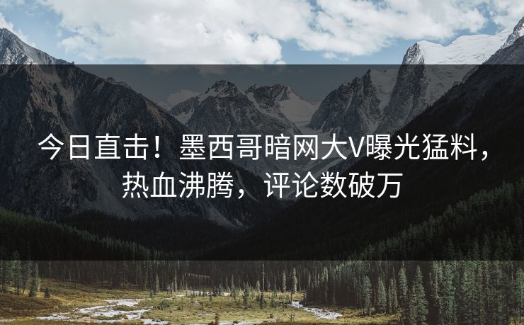 今日直击！墨西哥暗网大V曝光猛料，热血沸腾，评论数破万