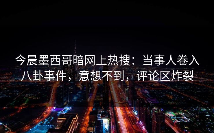 今晨墨西哥暗网上热搜：当事人卷入八卦事件，意想不到，评论区炸裂