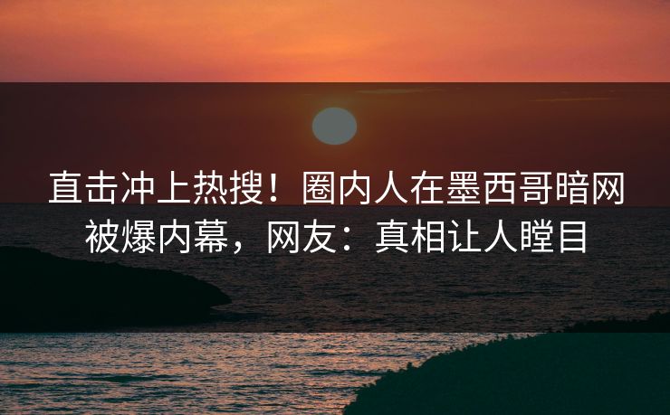直击冲上热搜！圈内人在墨西哥暗网被爆内幕，网友：真相让人瞠目
