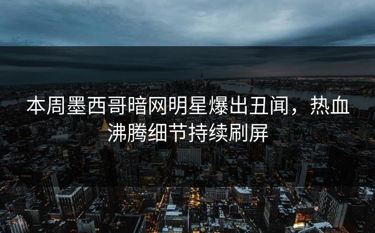 本周墨西哥暗网明星爆出丑闻,热血沸腾细节持续刷屏 本周墨西哥暗网明星爆出丑闻,热血沸腾细节持续刷屏