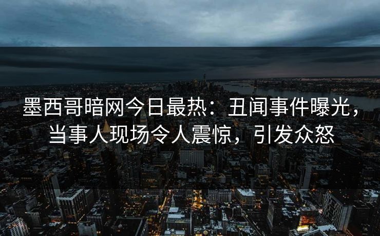 墨西哥暗网今日最热：丑闻事件曝光，当事人现场令人震惊，引发众怒