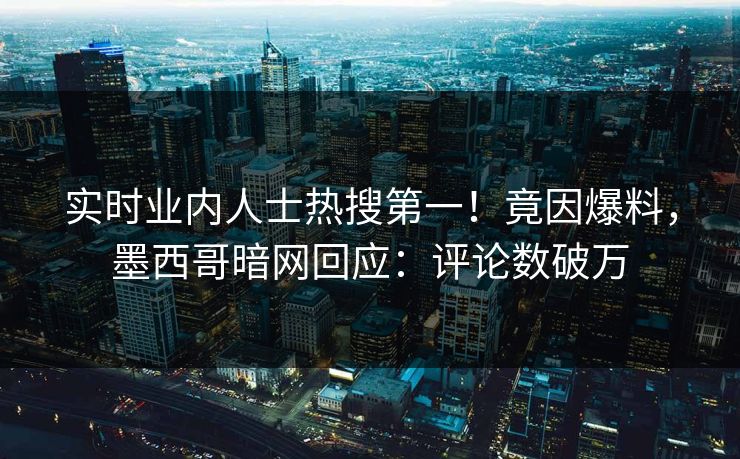 实时业内人士热搜第一!竟因爆料,墨西哥暗网回应:评论数破万 实时业内人士热搜第一!竟因爆料,墨西哥暗网回应:评论数破万