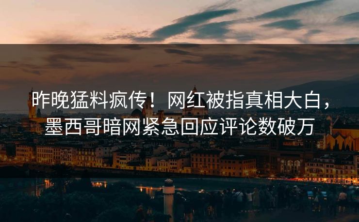 昨晚猛料疯传！网红被指真相大白，墨西哥暗网紧急回应评论数破万