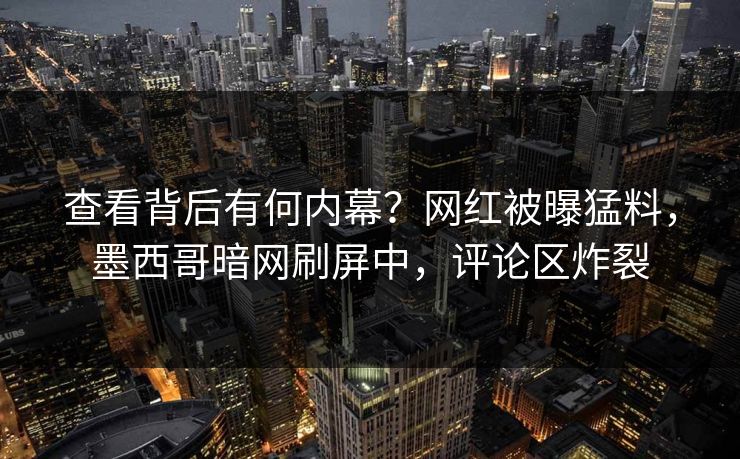 查看背后有何内幕？网红被曝猛料，墨西哥暗网刷屏中，评论区炸裂