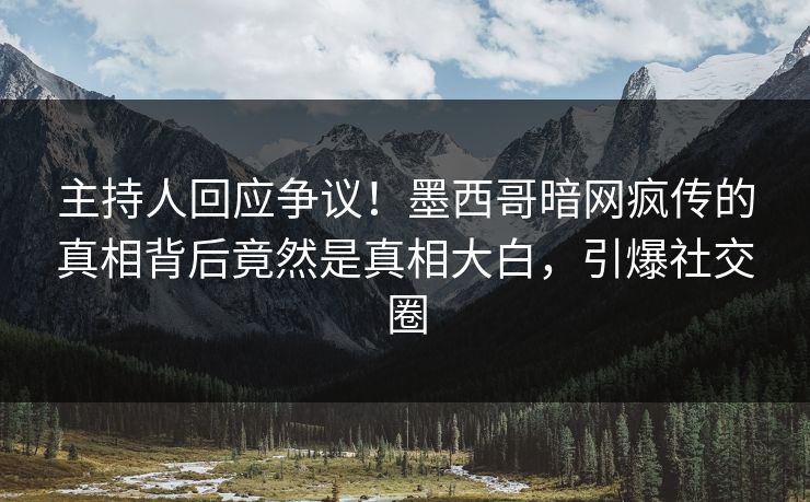 主持人回应争议！墨西哥暗网疯传的真相背后竟然是真相大白，引爆社交圈