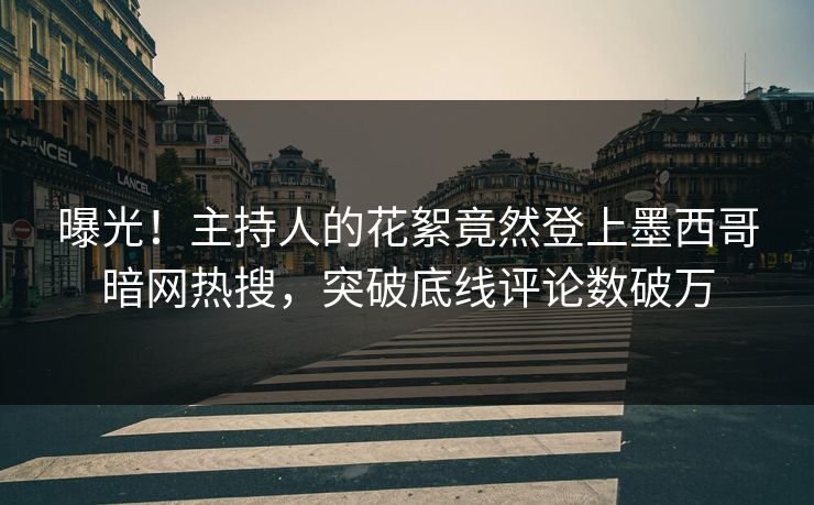 曝光！主持人的花絮竟然登上墨西哥暗网热搜，突破底线评论数破万
