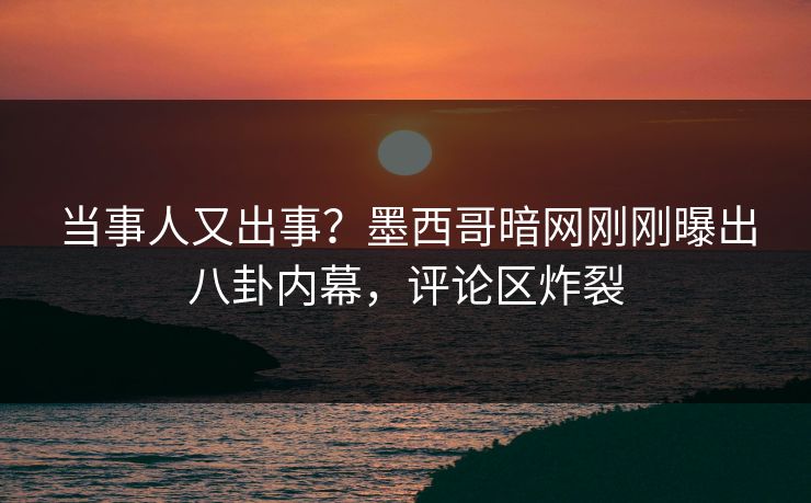当事人又出事？墨西哥暗网刚刚曝出八卦内幕，评论区炸裂