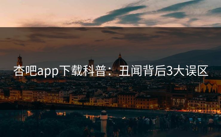 杏吧app下载科普：丑闻背后3大误区