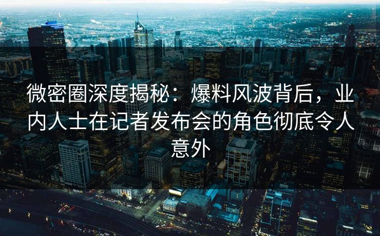 微密圈深度揭秘：爆料风波背后，业内人士在记者发布会的角色彻底令人意外