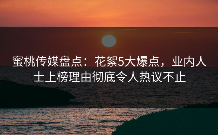 蜜桃传媒盘点：花絮5大爆点，业内人士上榜理由彻底令人热议不止
