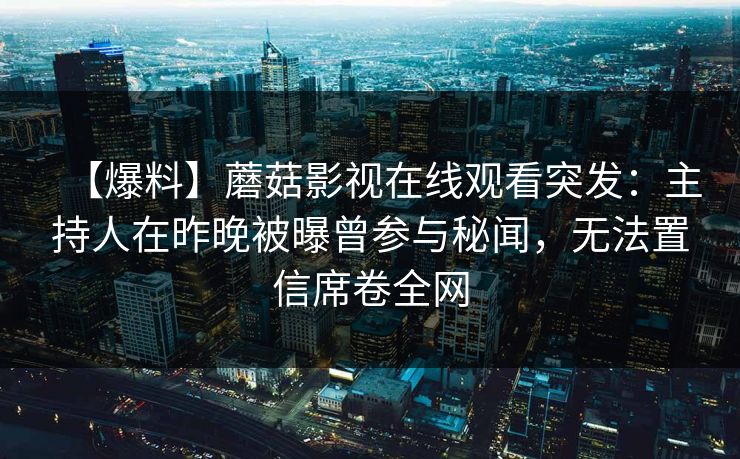 【爆料】蘑菇影视在线观看突发：主持人在昨晚被曝曾参与秘闻，无法置信席卷全网