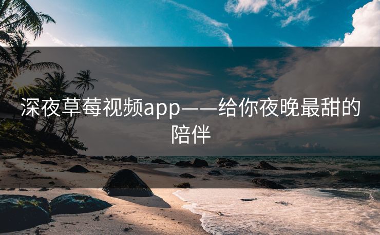 深夜草莓视频app——给你夜晚最甜的陪伴