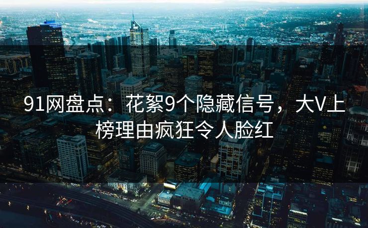 91网盘点:花絮9个隐藏信号,大V上榜理由疯狂令人脸红 91网盘点:花絮9个隐藏信号,大V上榜理由疯狂令人脸红