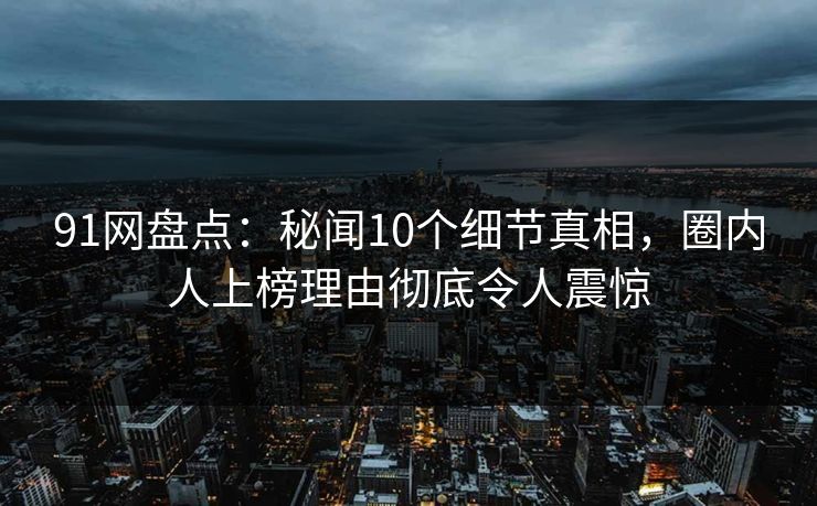 91网盘点:秘闻10个细节真相,圈内人上榜理由彻底令人震惊 91网盘点:秘闻10个细节真相,圈内人上榜理由彻底令人震惊