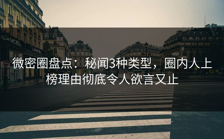 微密圈盘点:秘闻3种类型,圈内人上榜理由彻底令人欲言又止 微密圈盘点:秘闻3种类型,圈内人上榜理由彻底令人欲言又止