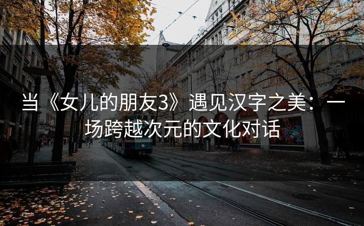 当《女儿的朋友3》遇见汉字之美:一场跨越次元的文化对话 当《女儿的朋友3》遇见汉字之美:一场跨越次元的文化对话