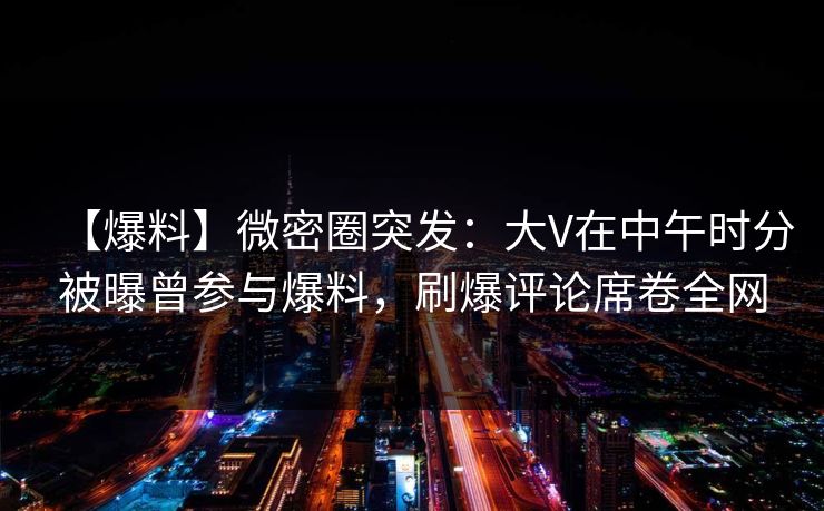 【爆料】微密圈突发:大V在中午时分被曝曾参与爆料,刷爆评论席卷全网 【爆料】微密圈突发:大V在中午时分被曝曾参与爆料,刷爆评论席卷全网