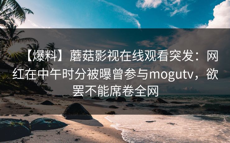 【爆料】蘑菇影视在线观看突发：网红在中午时分被曝曾参与mogutv，欲罢不能席卷全网