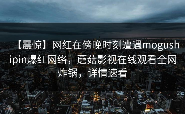 【震惊】网红在傍晚时刻遭遇mogushipin爆红网络，蘑菇影视在线观看全网炸锅，详情速看