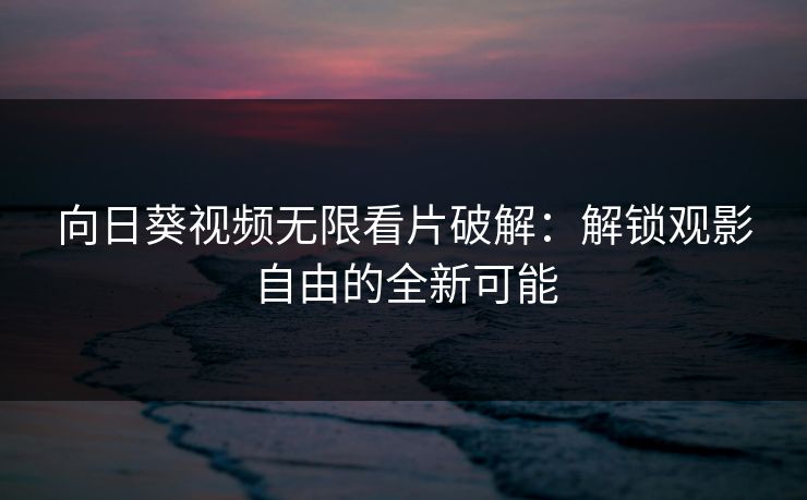 向日葵视频无限看片破解：解锁观影自由的全新可能