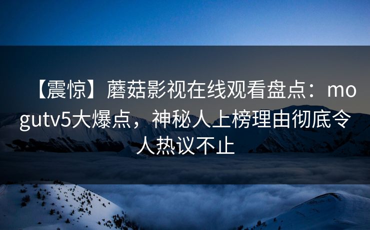 【震惊】蘑菇影视在线观看盘点：mogutv5大爆点，神秘人上榜理由彻底令人热议不止