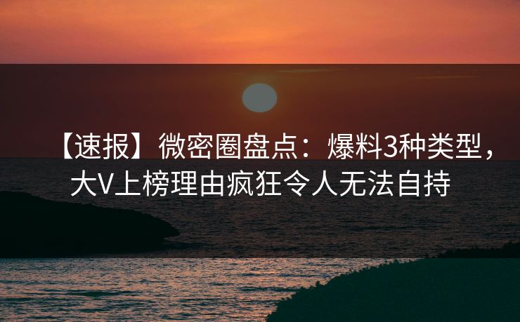 【速报】微密圈盘点：爆料3种类型，大V上榜理由疯狂令人无法自持