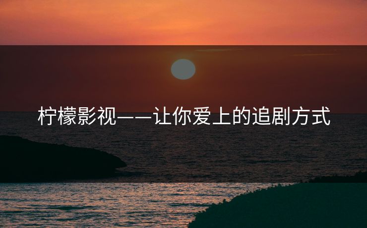 柠檬影视——让你爱上的追剧方式