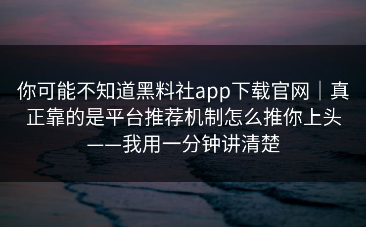 你可能不知道黑料社app下载官网｜真正靠的是平台推荐机制怎么推你上头——我用一分钟讲清楚