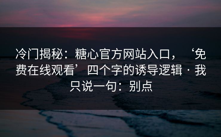 冷门揭秘：糖心官方网站入口，‘免费在线观看’四个字的诱导逻辑 · 我只说一句：别点