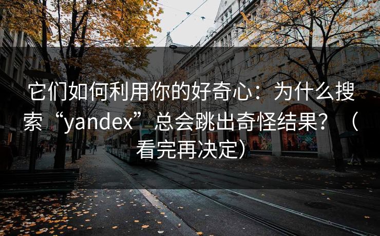 它们如何利用你的好奇心：为什么搜索“yandex”总会跳出奇怪结果？（看完再决定）