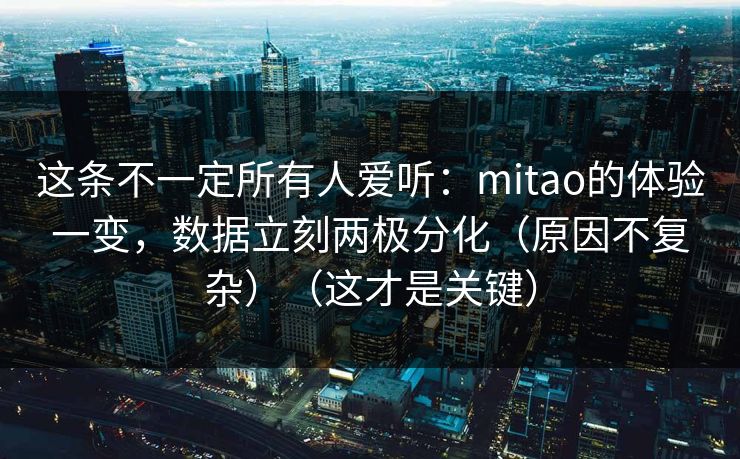 这条不一定所有人爱听：mitao的体验一变，数据立刻两极分化（原因不复杂）（这才是关键）