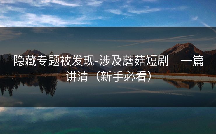 隐藏专题被发现-涉及蘑菇短剧|一篇讲清(新手必看) 隐藏专题被发现-涉及蘑菇短剧|一篇讲清(新手必看)