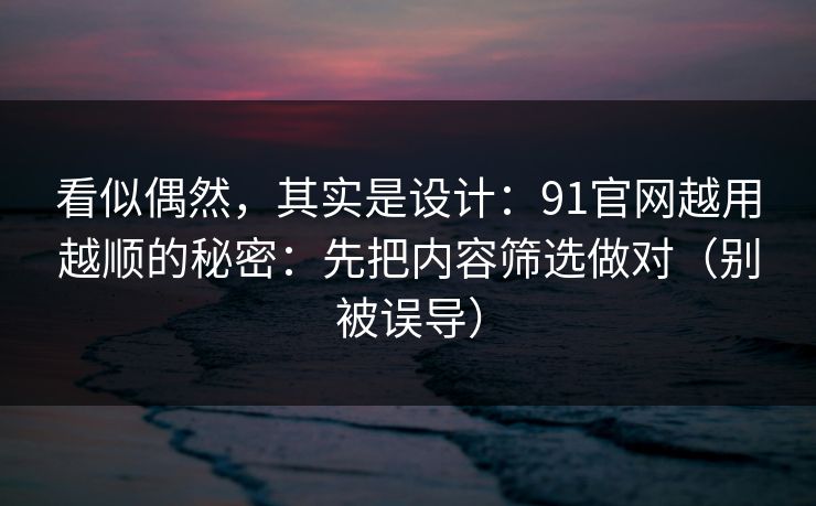 看似偶然,其实是设计:91官网越用越顺的秘密:先把内容筛选做对(别被误导) 看似偶然,其实是设计:91官网越用越顺的秘密:先把内容筛选做对(别被误导)