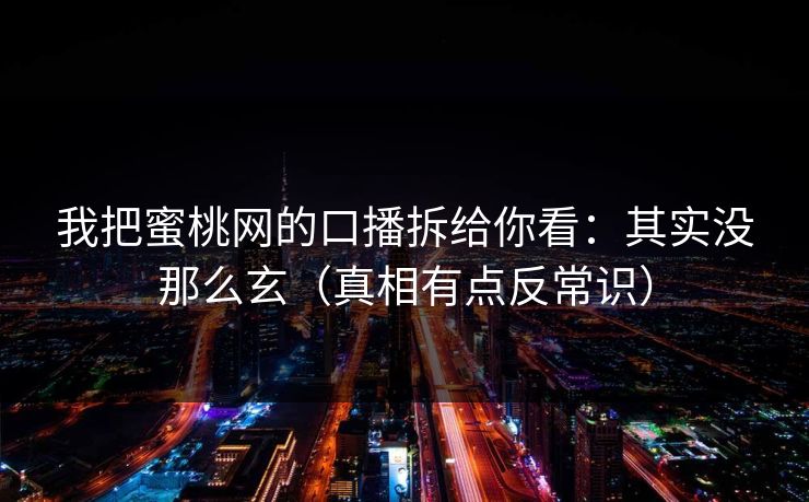 我把蜜桃网的口播拆给你看：其实没那么玄（真相有点反常识）