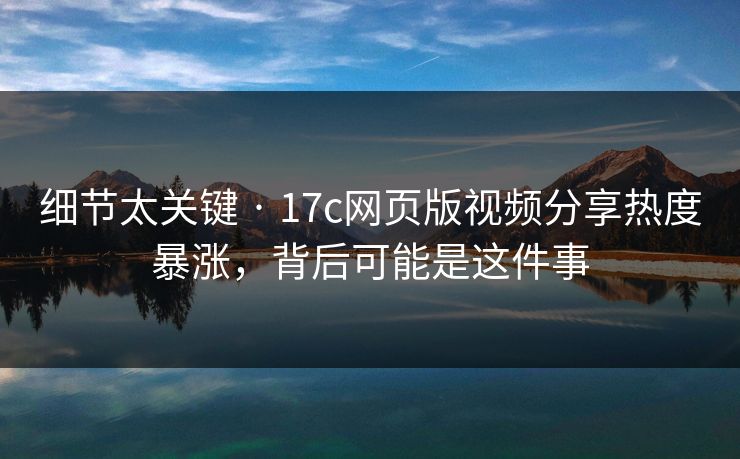 细节太关键 · 17c网页版视频分享热度暴涨，背后可能是这件事