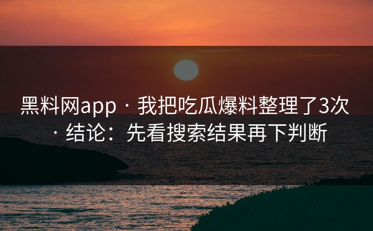 黑料网app · 我把吃瓜爆料整理了3次 · 结论：先看搜索结果再下判断