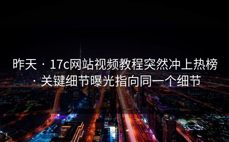 昨天 · 17c网站视频教程突然冲上热榜 · 关键细节曝光指向同一个细节
