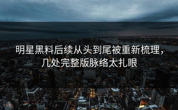 明星黑料后续从头到尾被重新梳理，几处完整版脉络太扎眼